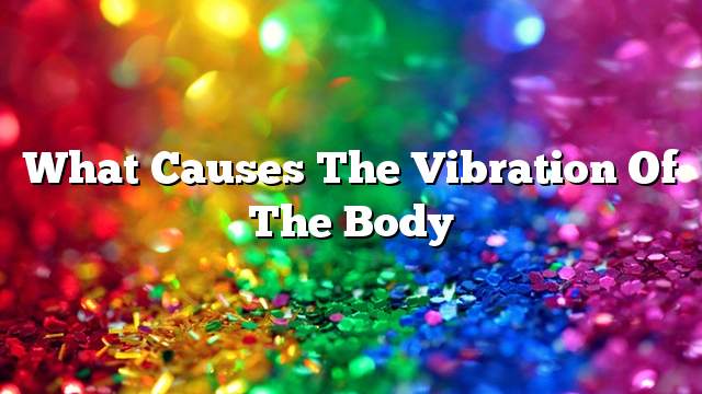 What causes the vibration of the body