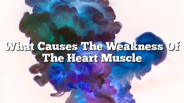 What causes the weakness of the heart muscle