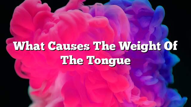 What causes the weight of the tongue