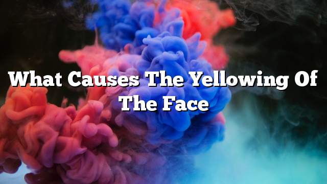 What causes the yellowing of the face