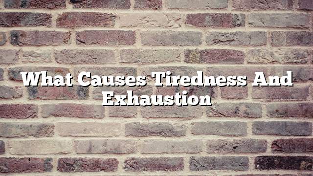 What causes tiredness and exhaustion