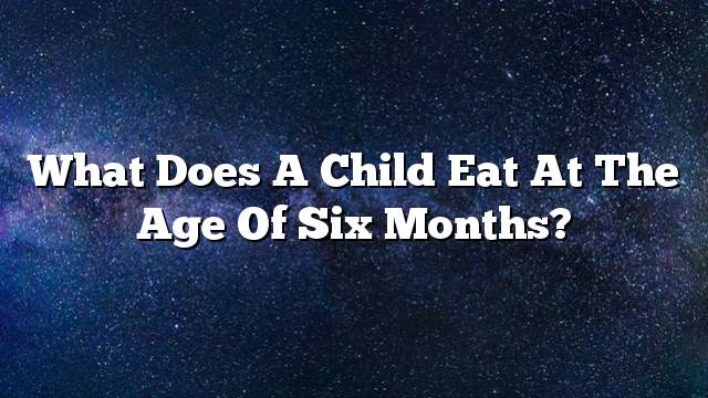 What does a child eat at the age of six months?