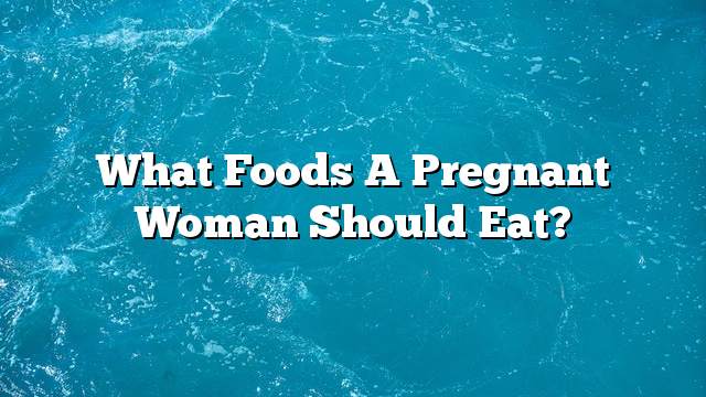 What foods a pregnant woman should eat?