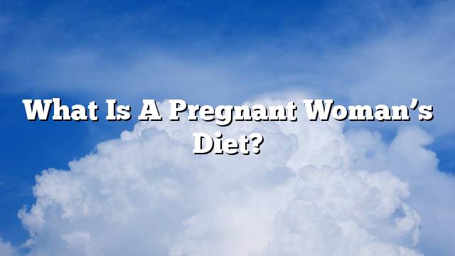 What is a pregnant woman’s diet?