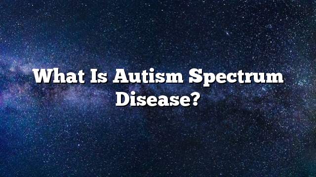 What is autism spectrum disease?