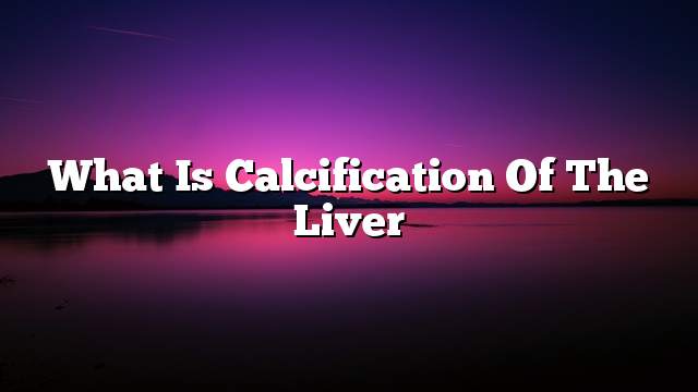 What is calcification of the liver