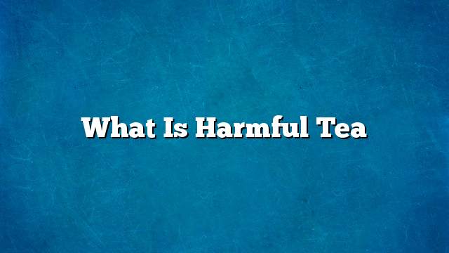 What is harmful tea