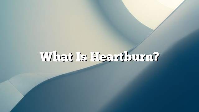 What is heartburn?