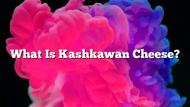 What is kashkawan cheese?