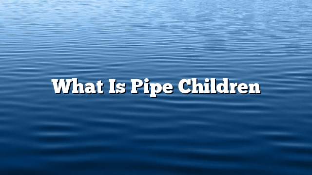 What is pipe children
