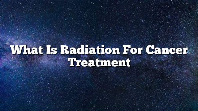 What is radiation for cancer treatment