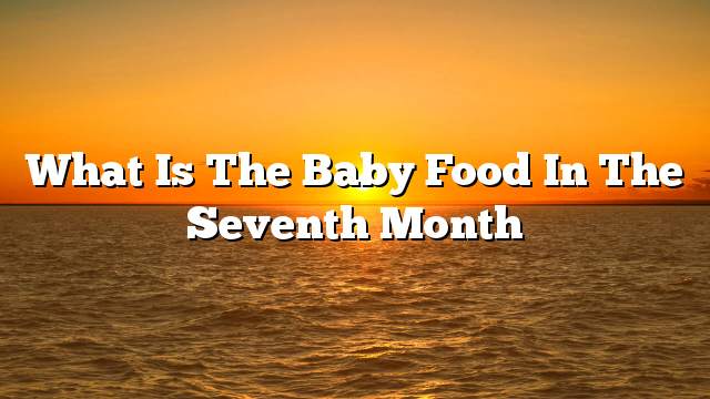 What is the baby food in the seventh month