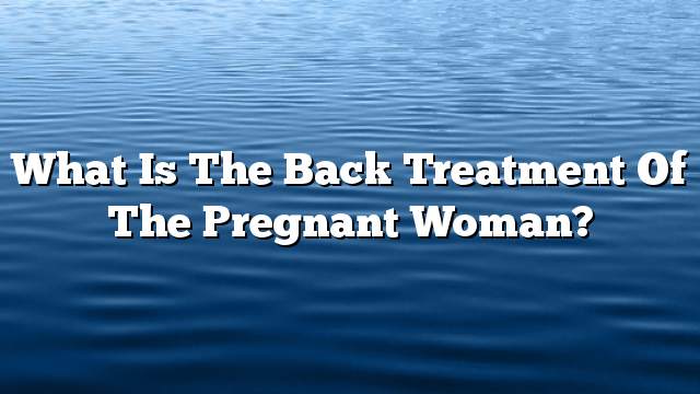 What is the back treatment of the pregnant woman?