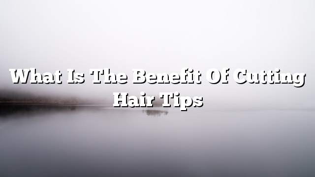 What is the benefit of cutting hair tips