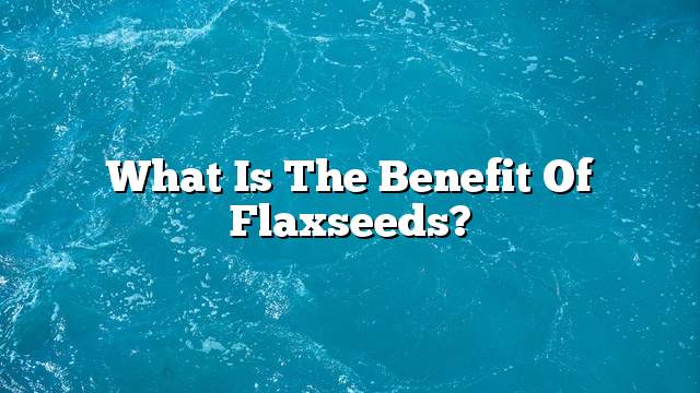 What is the benefit of flaxseeds?