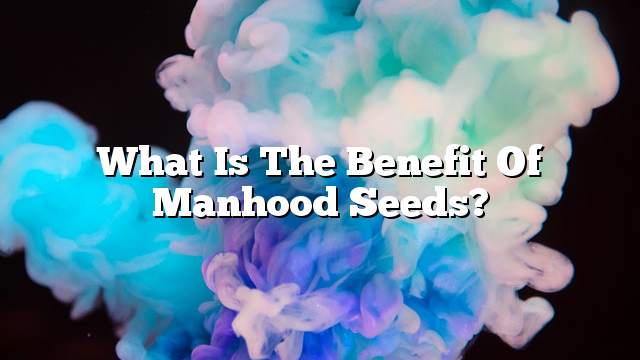 What is the benefit of manhood seeds?