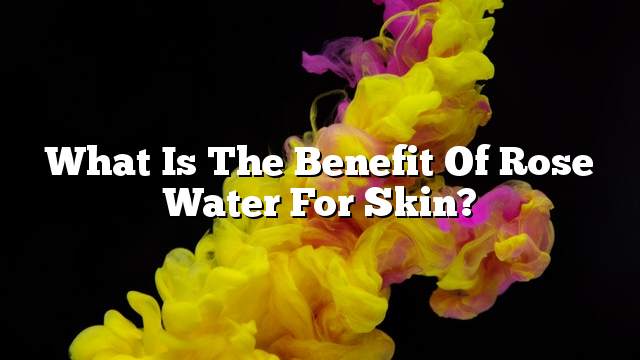What is the benefit of rose water for skin?