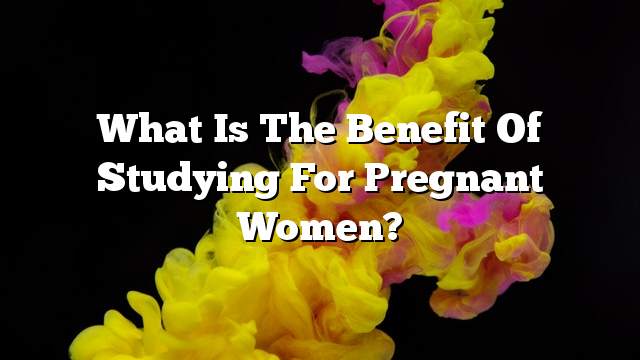 What is the benefit of studying for pregnant women?