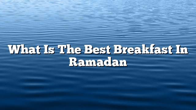 What is the best breakfast in Ramadan