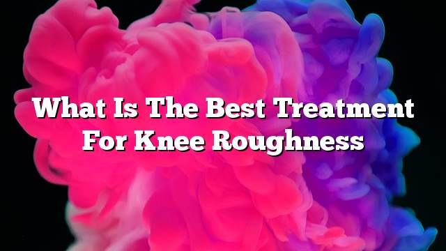 What is the best treatment for knee roughness