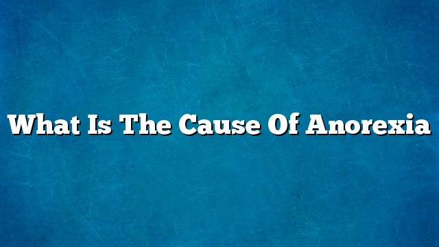 What is the cause of anorexia