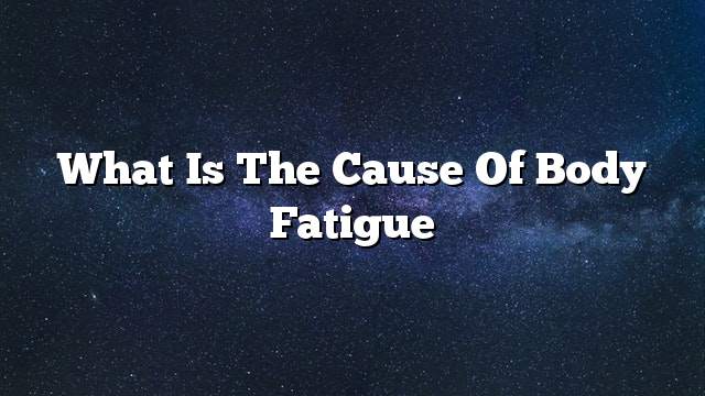 What is the cause of body fatigue