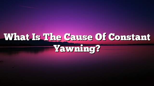 What is the cause of constant yawning?