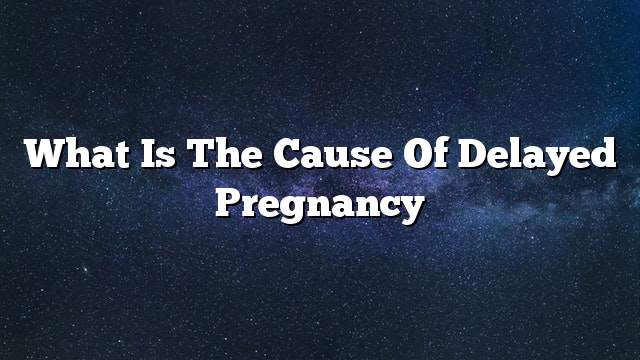 What is the cause of delayed pregnancy