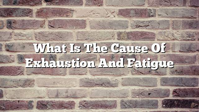 What is the cause of exhaustion and fatigue