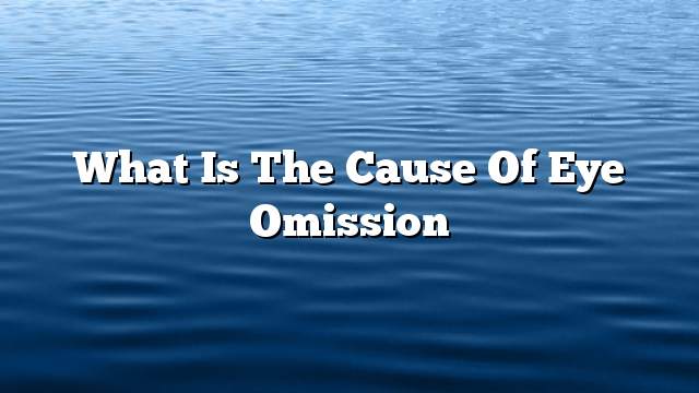 What is the cause of eye omission