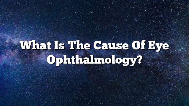 What is the cause of eye ophthalmology?