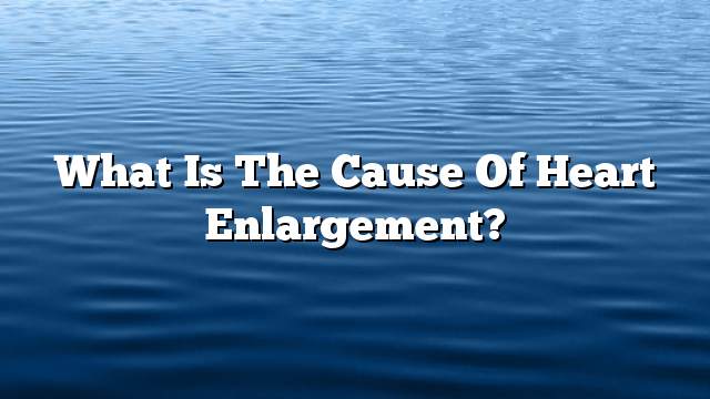 What is the cause of heart enlargement?