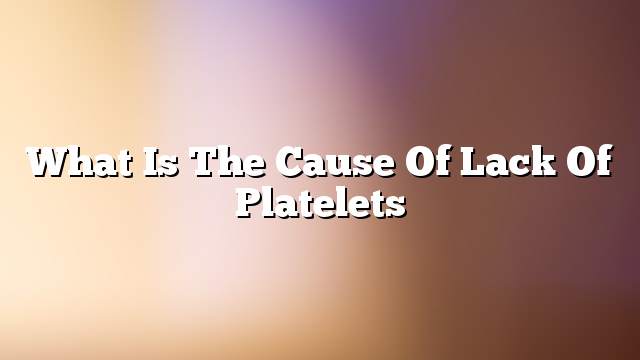 What is the cause of lack of platelets