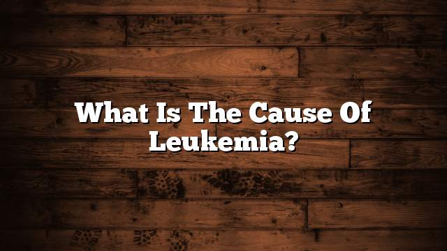 What is the cause of leukemia?