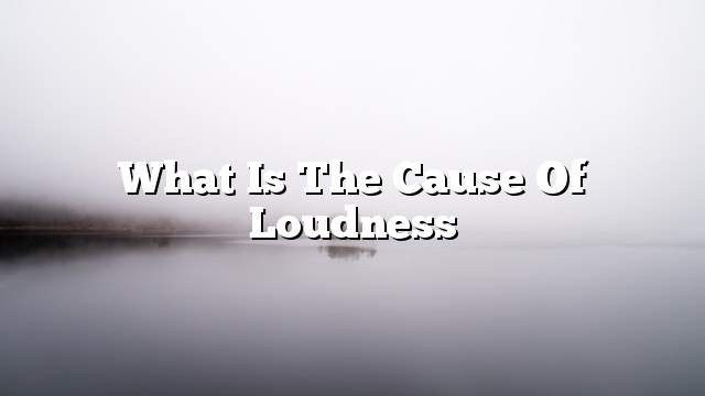 What is the cause of loudness