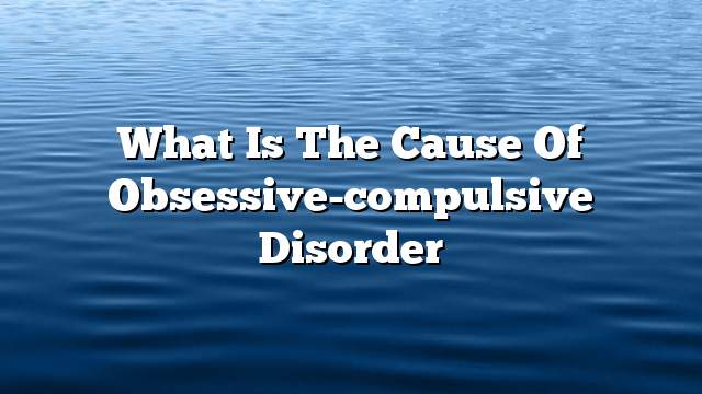 What is the cause of obsessive-compulsive disorder