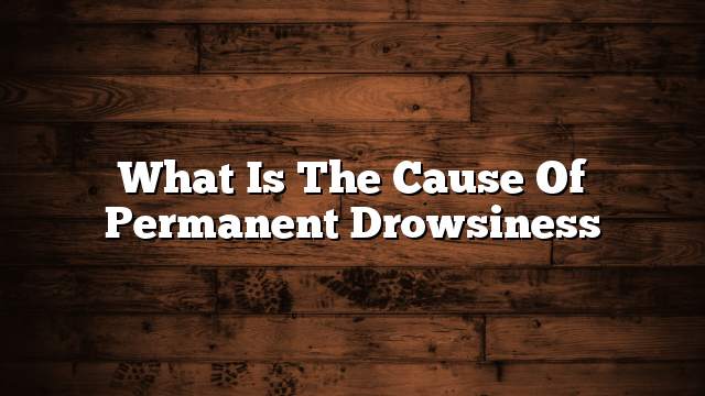 What is the cause of permanent drowsiness