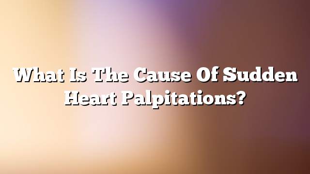 What is the cause of sudden heart palpitations?