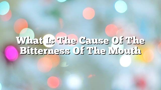 What is the cause of the bitterness of the mouth