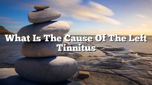 What is the cause of the left tinnitus