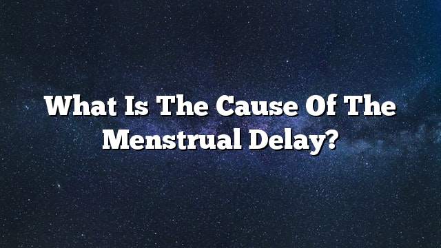 What is the cause of the menstrual delay?