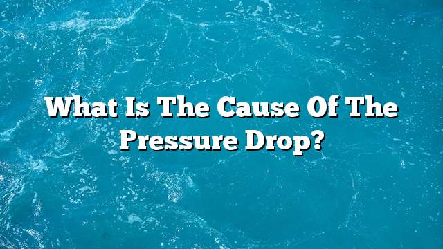 What is the cause of the pressure drop?