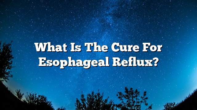 What is the cure for esophageal reflux?