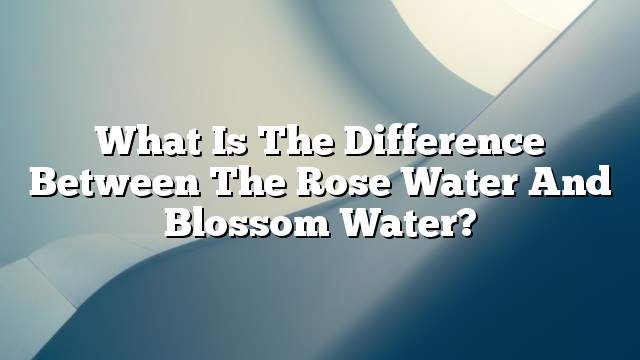 What is the difference between the rose water and blossom water?