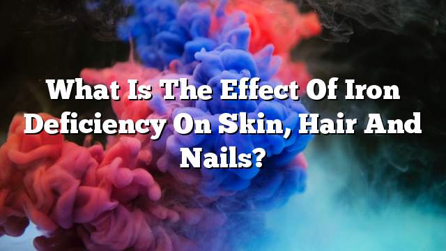What is the effect of iron deficiency on skin, hair and nails?