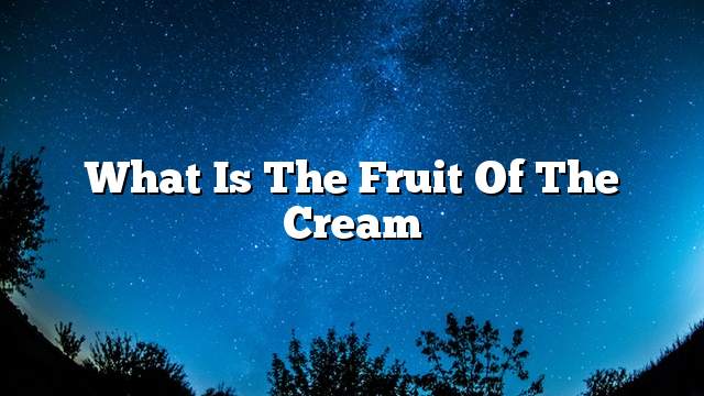 What is the fruit of the cream