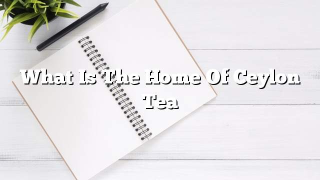 What is the home of Ceylon tea