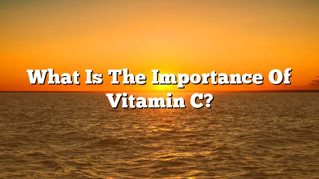 What is the importance of vitamin C?