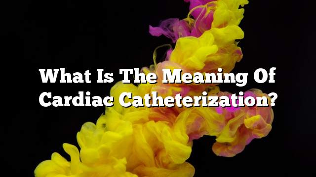 What is the meaning of cardiac catheterization?