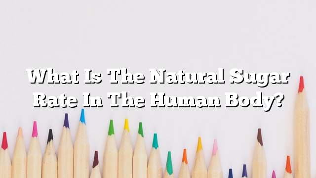 What is the natural sugar rate in the human body?